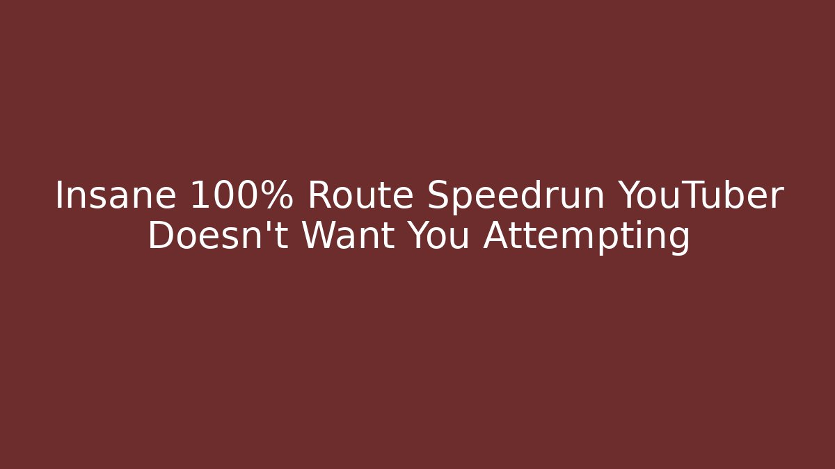 Insane 100% Route Speedrun YouTuber Doesn't Want You Attempting