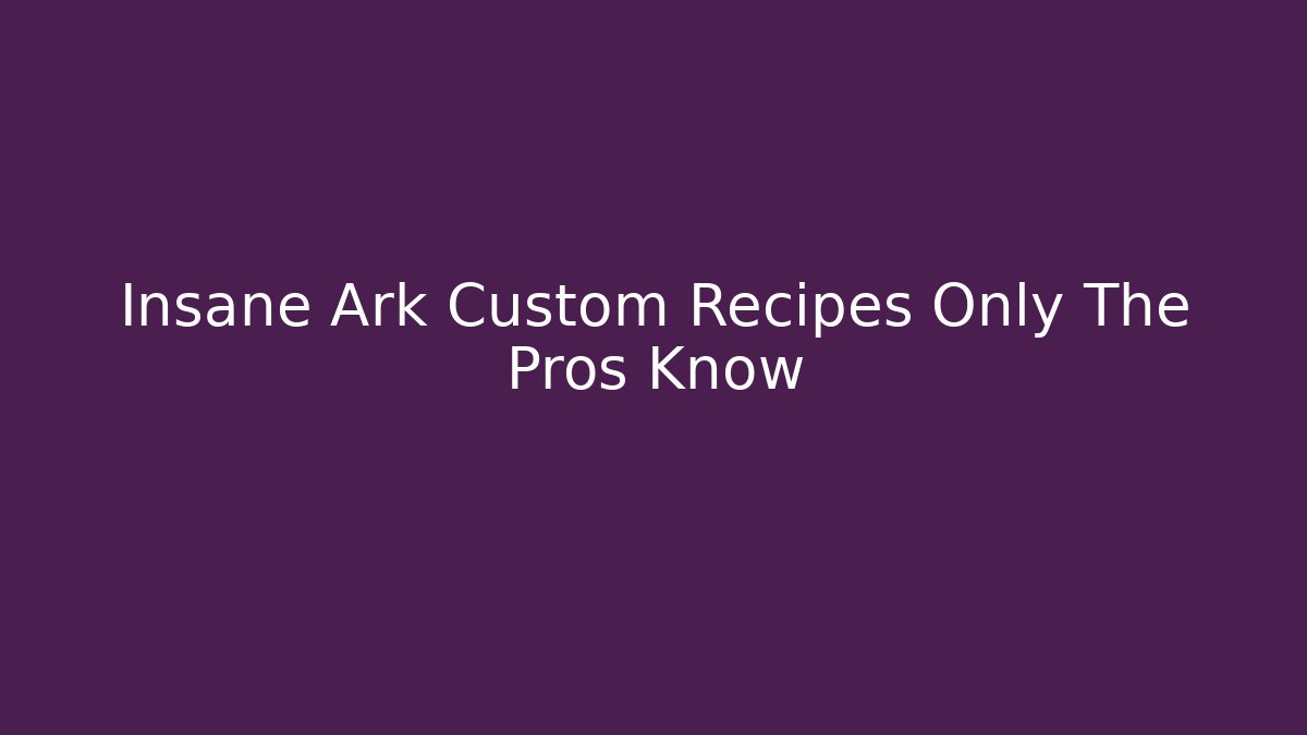 Insane Ark Custom Recipes Only The Pros Know