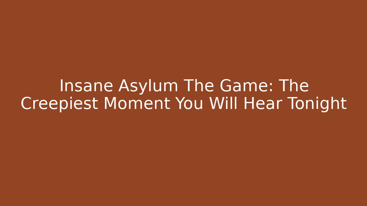 Insane Asylum The Game: The Creepiest Moment You Will Hear Tonight