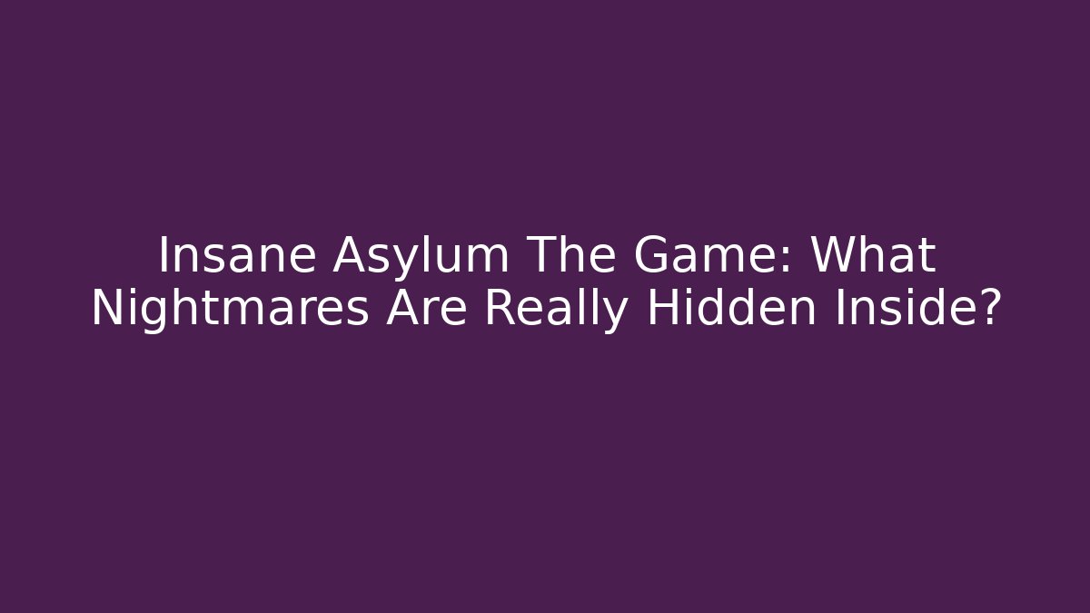 Insane Asylum The Game: What Nightmares Are Really Hidden Inside?