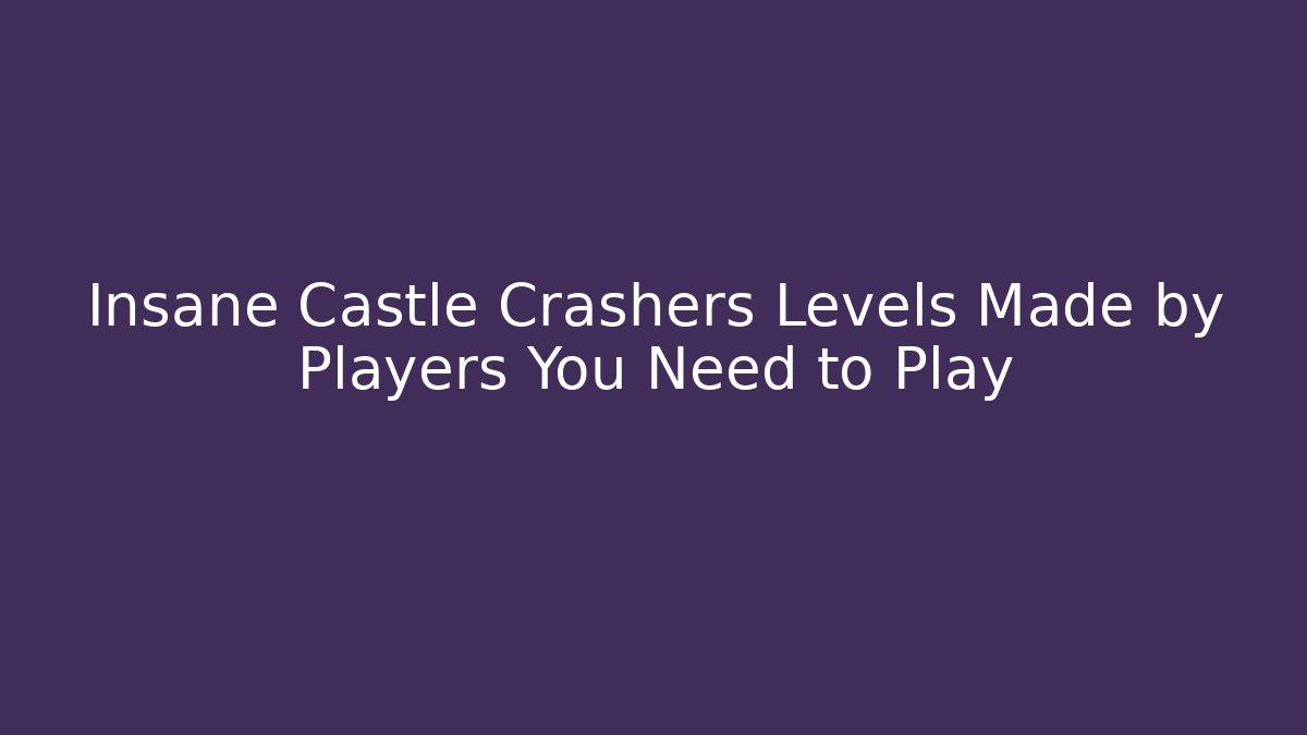 Insane Castle Crashers Levels Made by Players You Need to Play