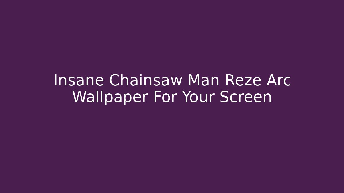 Insane Chainsaw Man Reze Arc Wallpaper For Your Screen