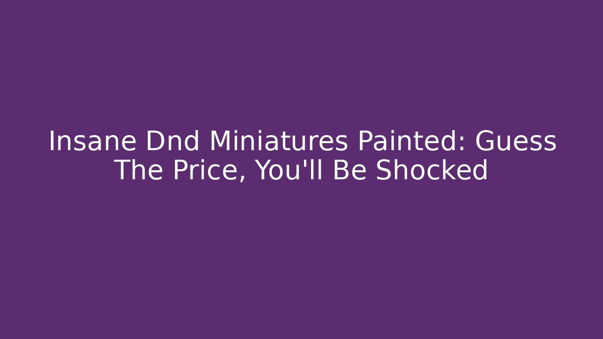 Insane Dnd Miniatures Painted: Guess The Price, You'll Be Shocked