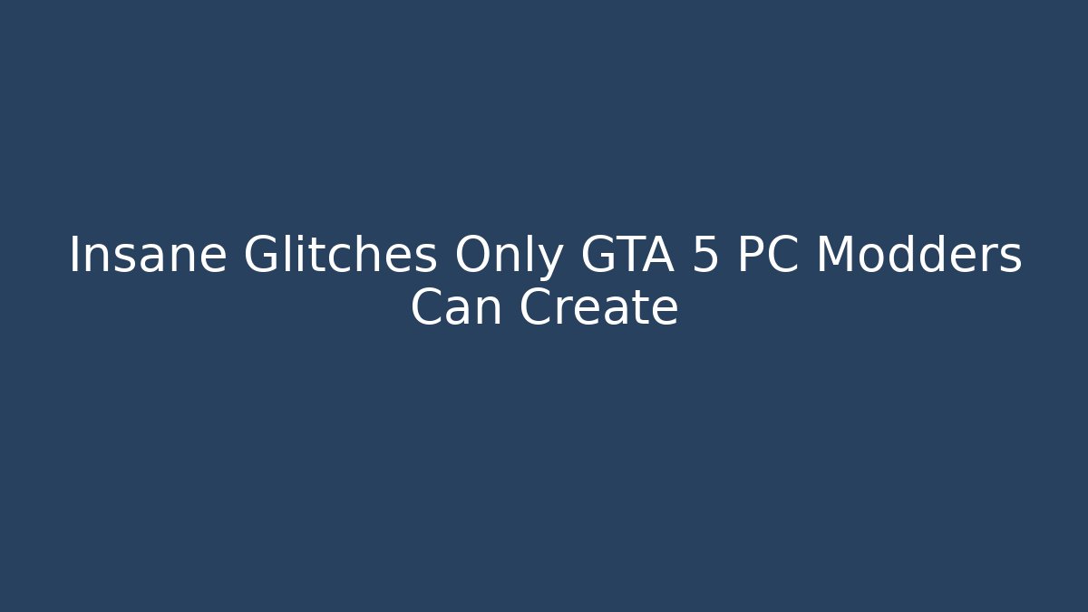 Insane Glitches Only GTA 5 PC Modders Can Create