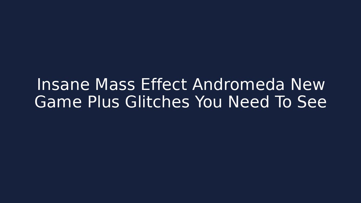 Insane Mass Effect Andromeda New Game Plus Glitches You Need To See