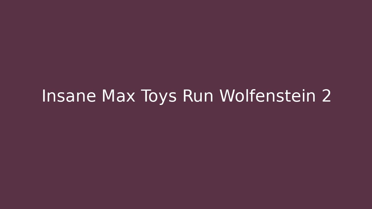 Insane Max Toys Run Wolfenstein 2