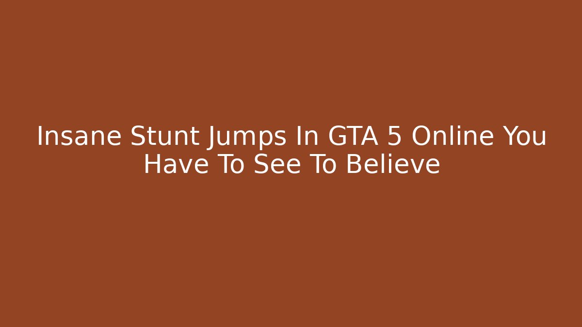 Insane Stunt Jumps In GTA 5 Online You Have To See To Believe