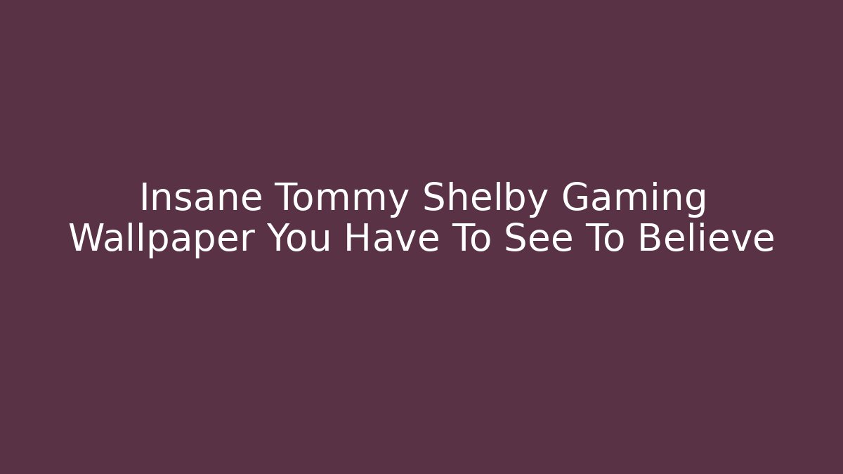 Insane Tommy Shelby Gaming Wallpaper You Have To See To Believe
