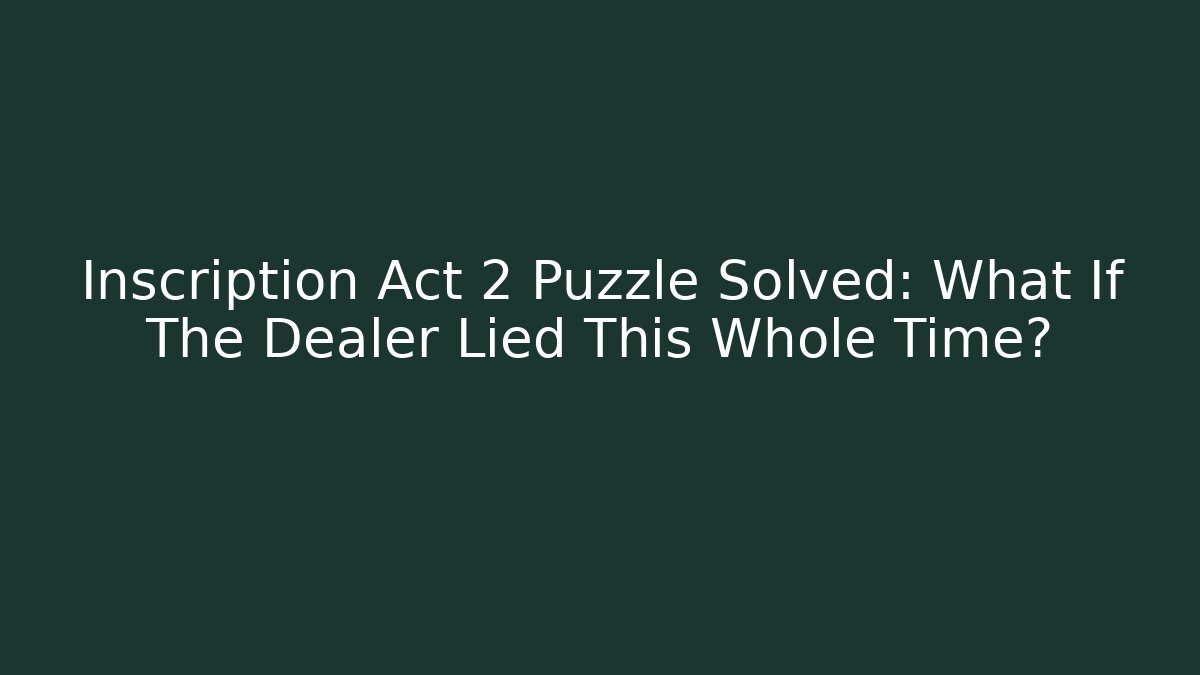 Inscription Act 2 Puzzle Solved: What If The Dealer Lied This Whole Time?