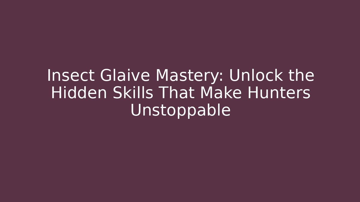 Insect Glaive Mastery: Unlock the Hidden Skills That Make Hunters Unstoppable
