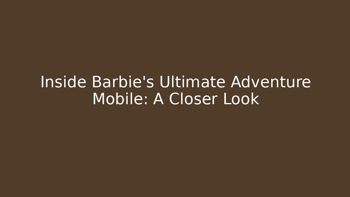 Inside Barbie's Ultimate Adventure Mobile: A Closer Look