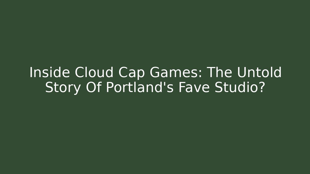 Inside Cloud Cap Games: The Untold Story Of Portland's Fave Studio?