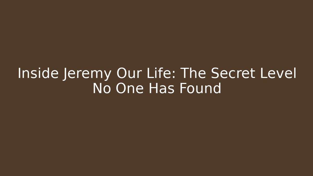 Inside Jeremy Our Life: The Secret Level No One Has Found