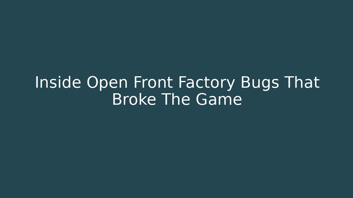 Inside Open Front Factory Bugs That Broke The Game