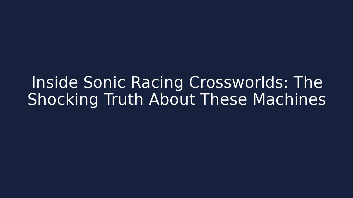Inside Sonic Racing Crossworlds: The Shocking Truth About These Machines