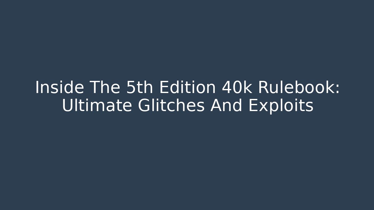 Inside The 5th Edition 40k Rulebook: Ultimate Glitches And Exploits