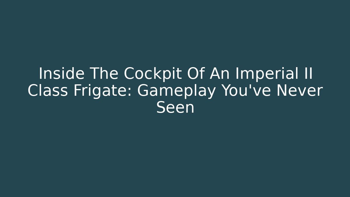 Inside The Cockpit Of An Imperial II Class Frigate: Gameplay You’ve Never Seen
