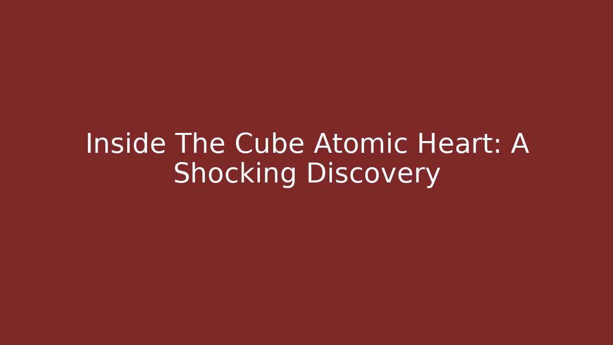 Inside The Cube Atomic Heart: A Shocking Discovery
