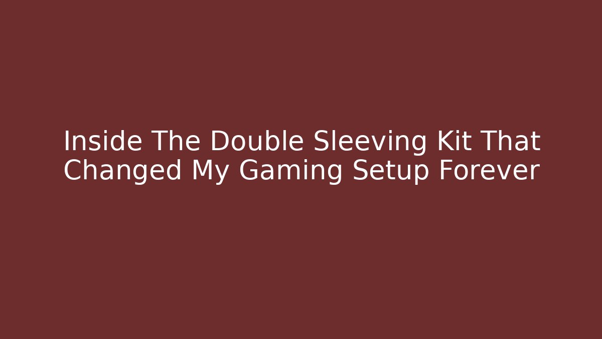 Inside The Double Sleeving Kit That Changed My Gaming Setup Forever
