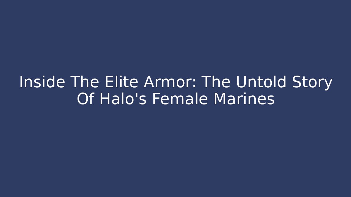 Inside The Elite Armor: The Untold Story Of Halo's Female Marines