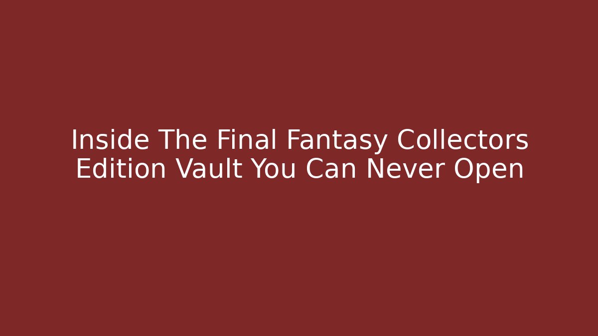 Inside The Final Fantasy Collectors Edition Vault You Can Never Open