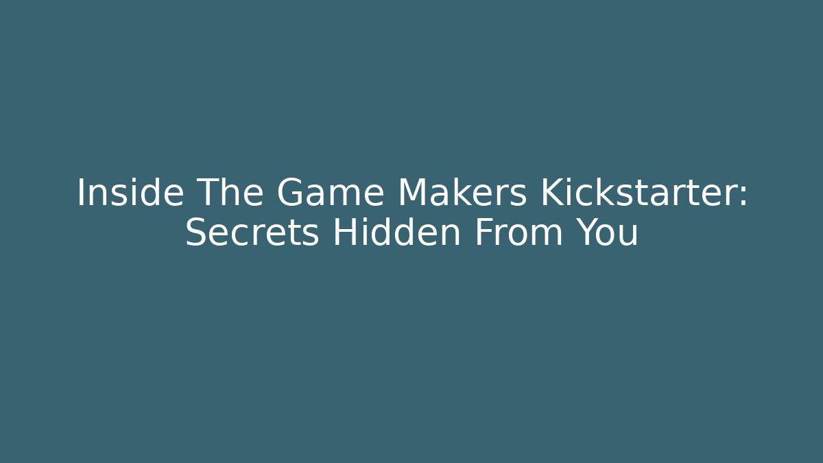 Inside The Game Makers Kickstarter: Secrets Hidden From You
