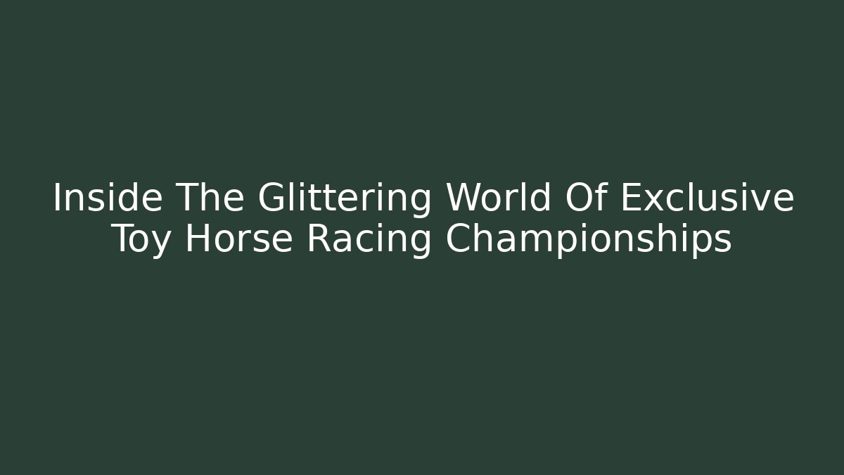 Inside The Glittering World Of Exclusive Toy Horse Racing Championships