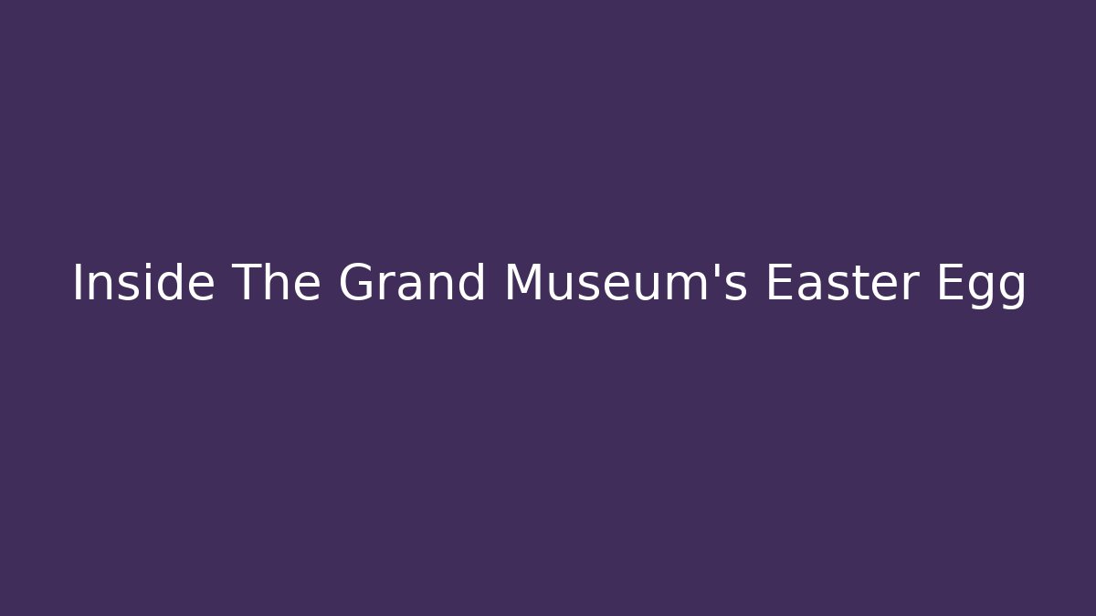 Inside The Grand Museum's Easter Egg