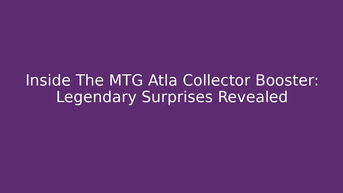 Inside The MTG Atla Collector Booster: Legendary Surprises Revealed
