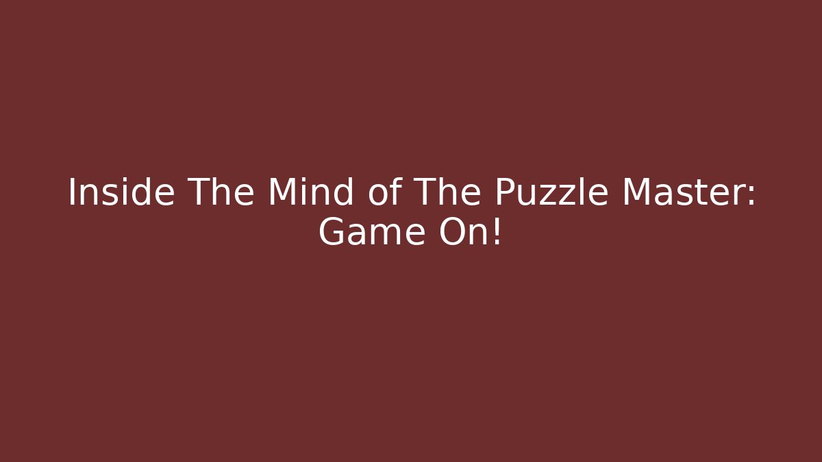 Inside The Mind of The Puzzle Master: Game On!