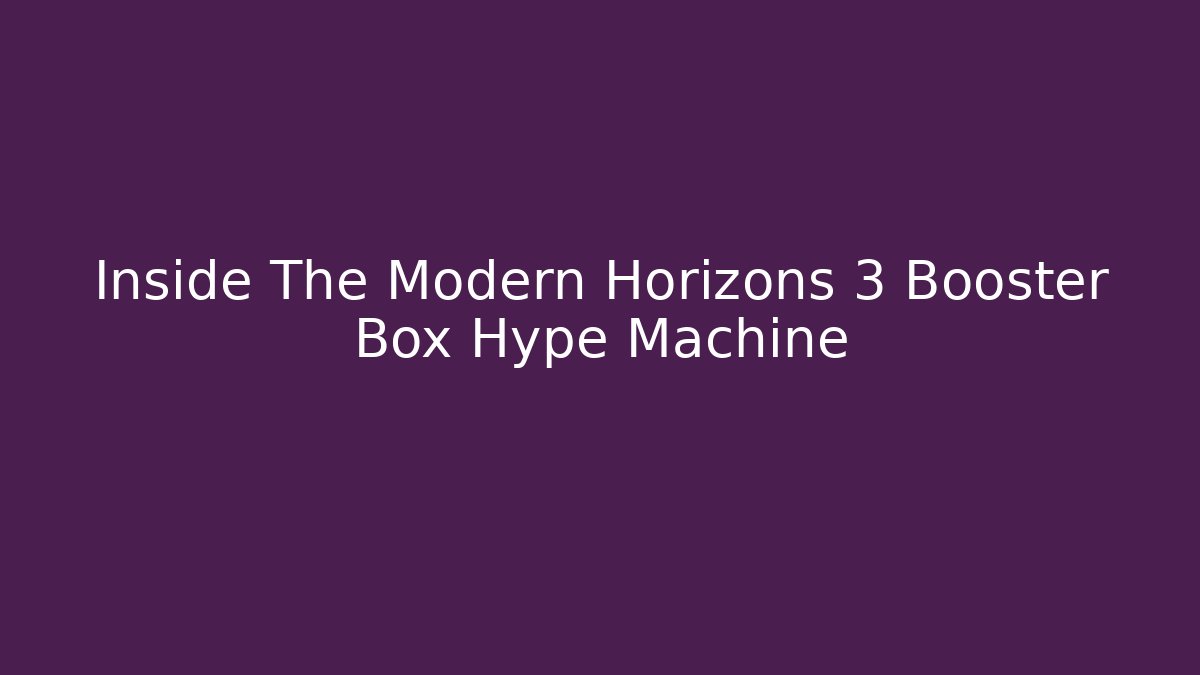 Inside The Modern Horizons 3 Booster Box Hype Machine - Critter Realm