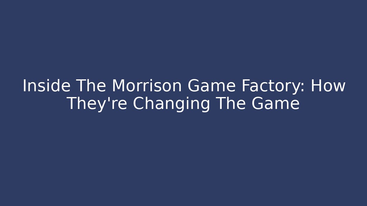 Inside The Morrison Game Factory: How They're Changing The Game