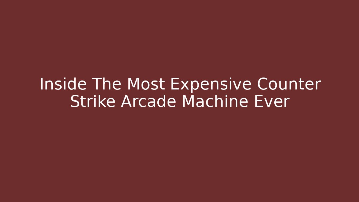 Inside The Most Expensive Counter Strike Arcade Machine Ever