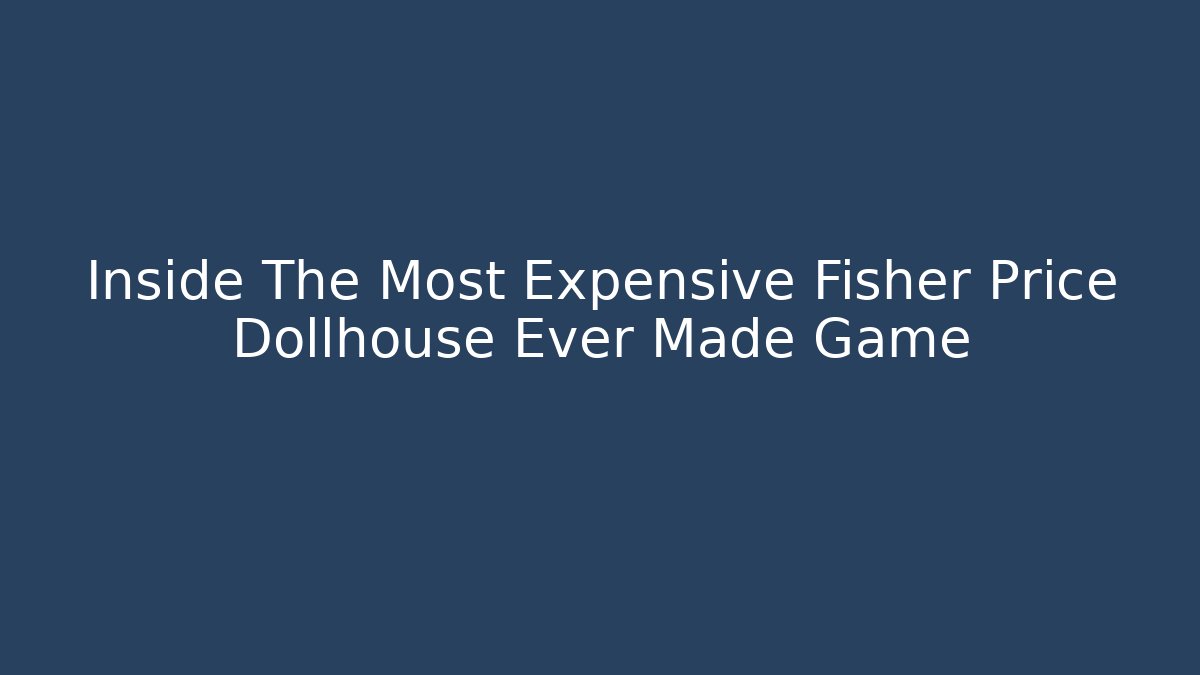 Inside The Most Expensive Fisher Price Dollhouse Ever Made Game