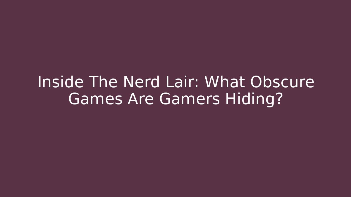 Inside The Nerd Lair: What Obscure Games Are Gamers Hiding?