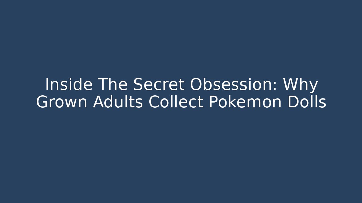 Inside The Secret Obsession: Why Grown Adults Collect Pokemon Dolls - Critter Realm