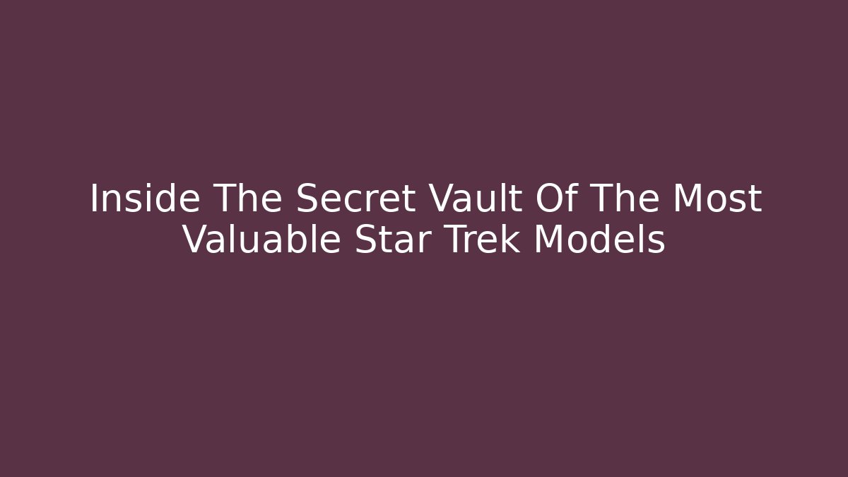 Inside The Secret Vault Of The Most Valuable Star Trek Models - Critter Realm