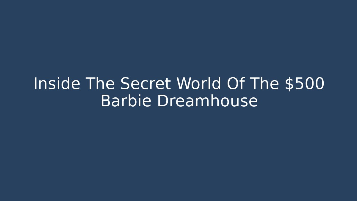 Inside The Secret World Of The $500 Barbie Dreamhouse