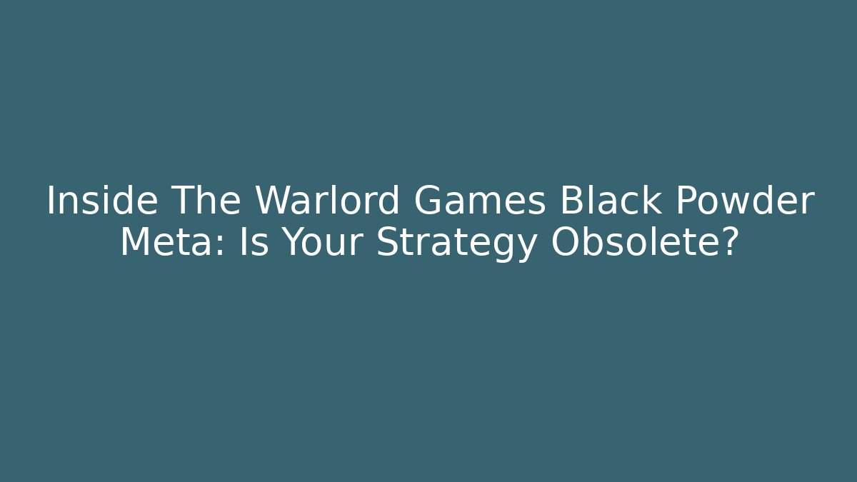 Inside The Warlord Games Black Powder Meta: Is Your Strategy Obsolete?