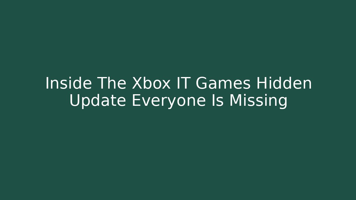 Inside The Xbox IT Games Hidden Update Everyone Is Missing