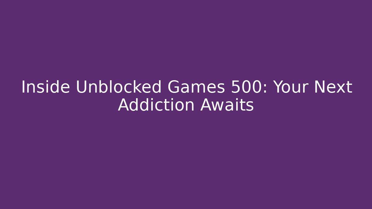 Inside Unblocked Games 500: Your Next Addiction Awaits