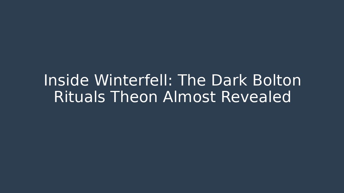 Inside Winterfell: The Dark Bolton Rituals Theon Almost Revealed