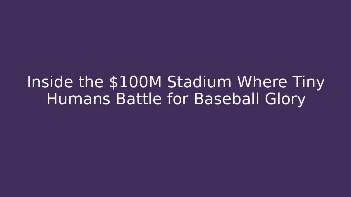 Inside the $100M Stadium Where Tiny Humans Battle for Baseball Glory