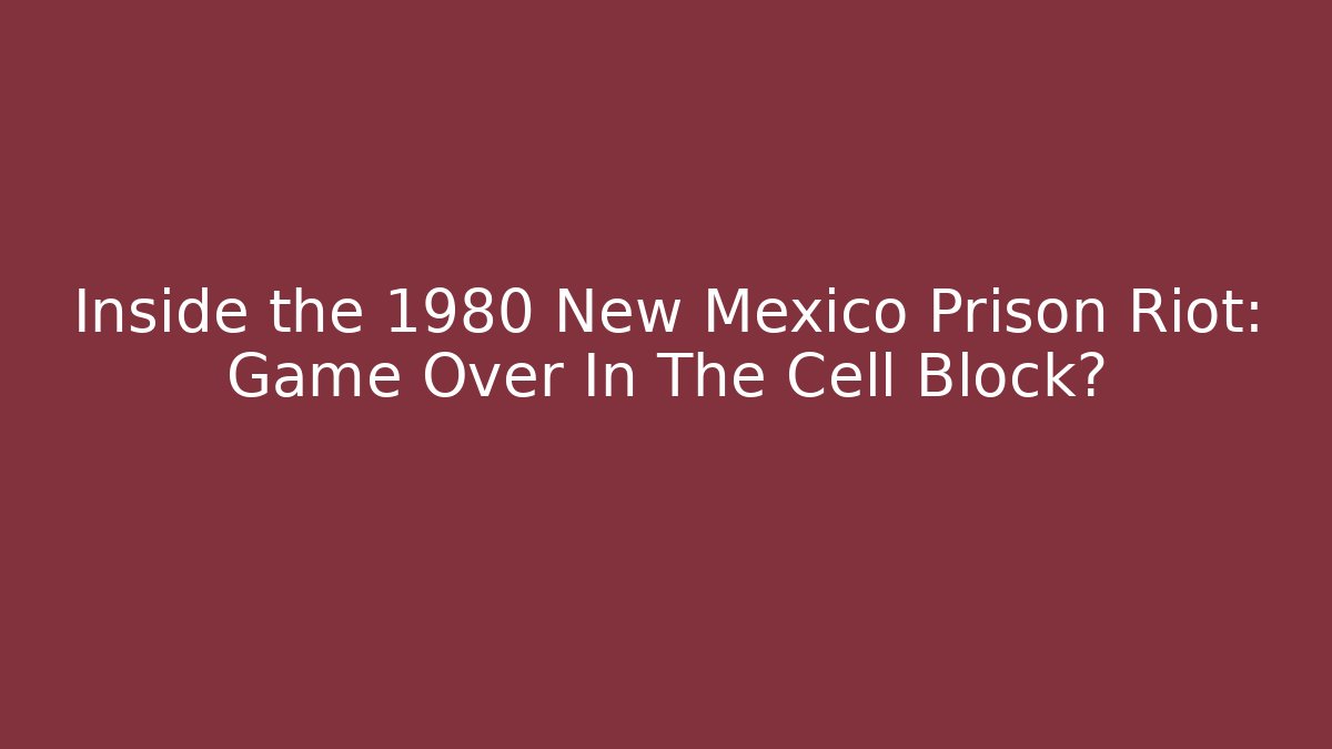 Inside the 1980 New Mexico Prison Riot: Game Over In The Cell Block? - Critter Realm