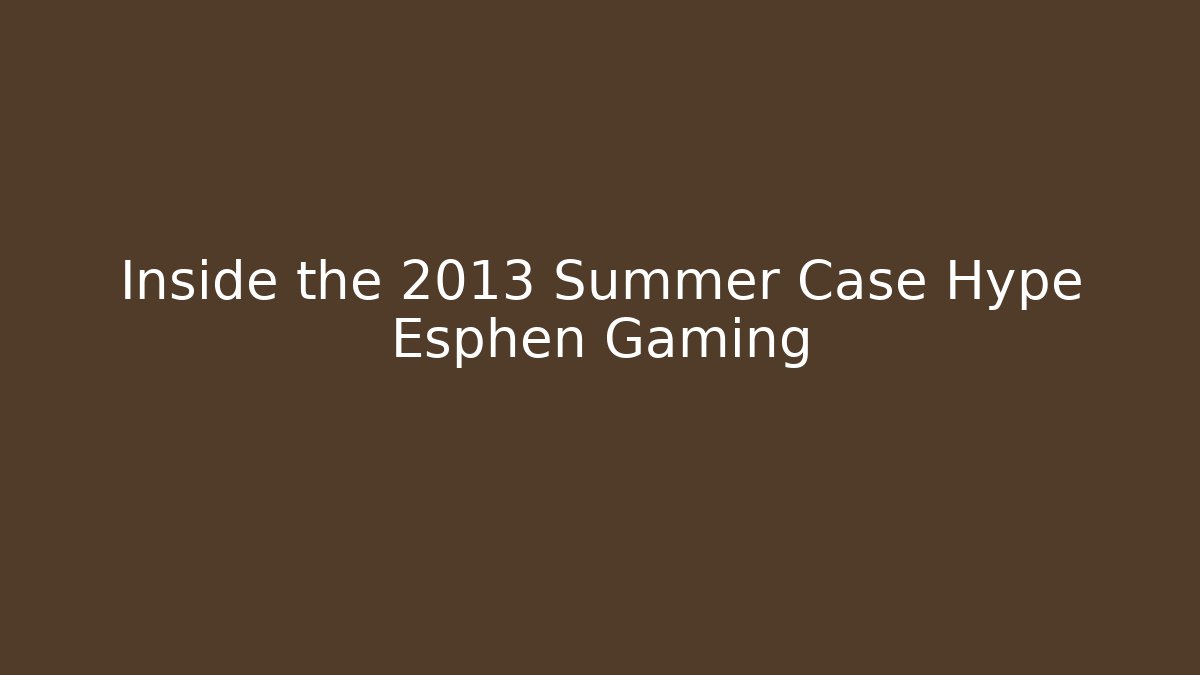 Inside the 2013 Summer Case Hype Esphen Gaming