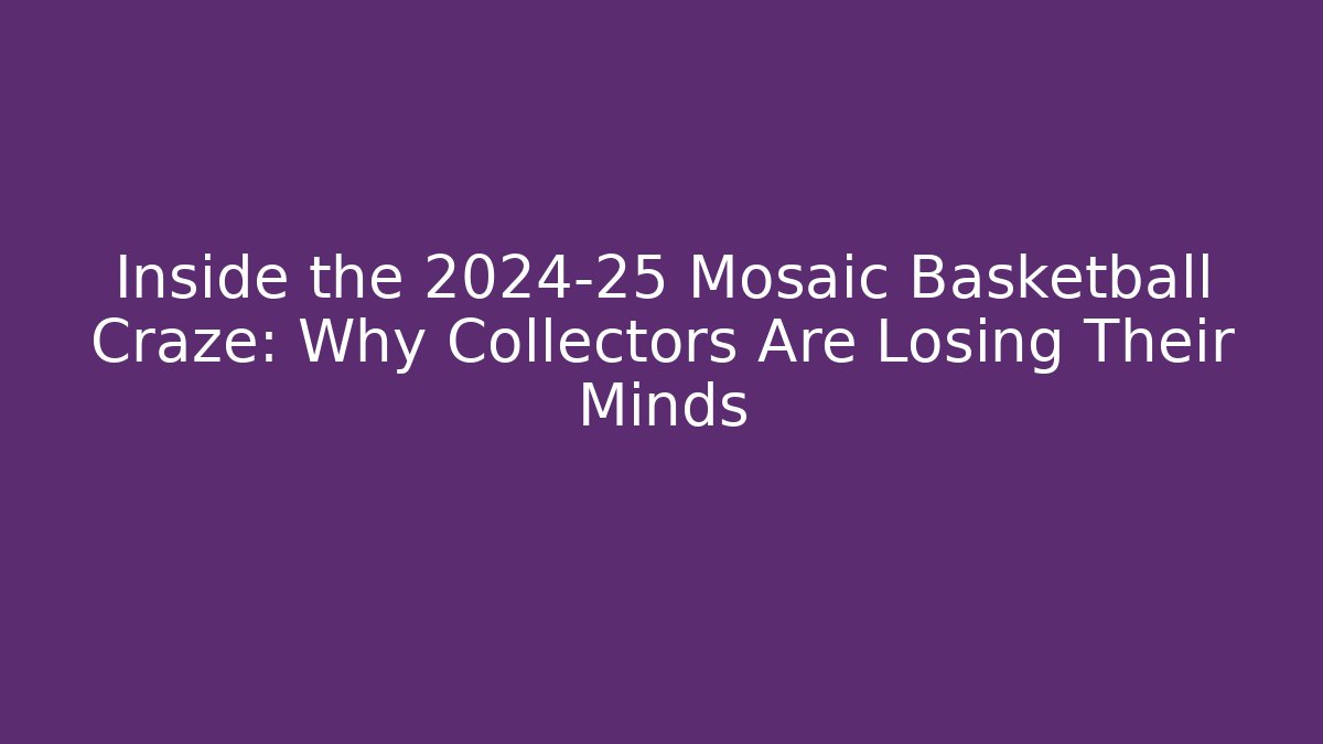 Inside the 2024-25 Mosaic Basketball Craze: Why Collectors Are Losing Their Minds