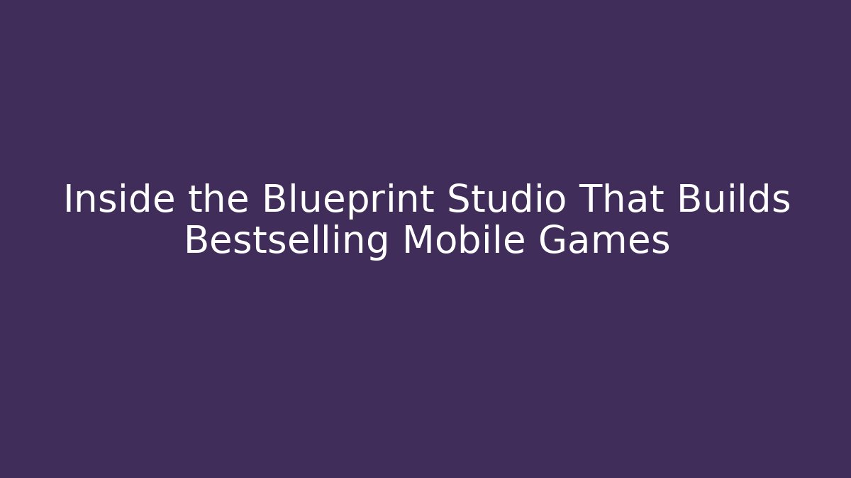 Inside the Blueprint Studio That Builds Bestselling Mobile Games