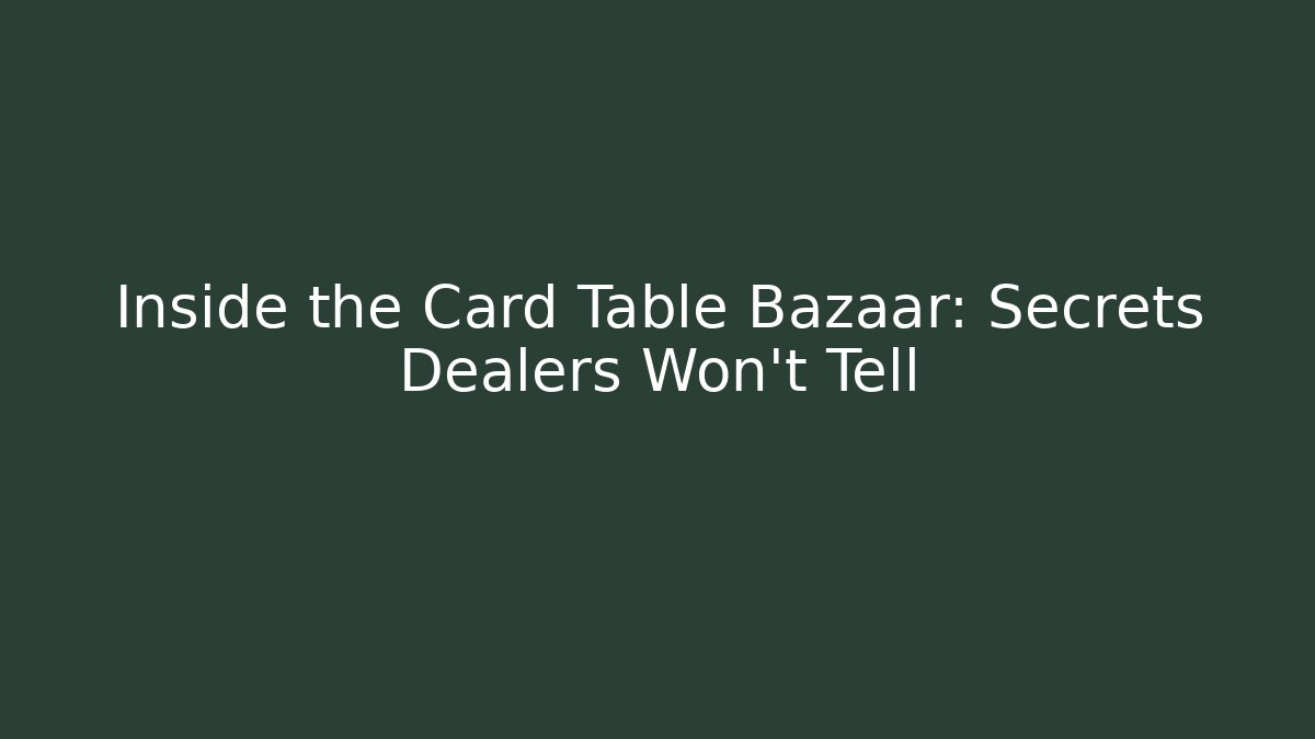 Inside the Card Table Bazaar: Secrets Dealers Won't Tell