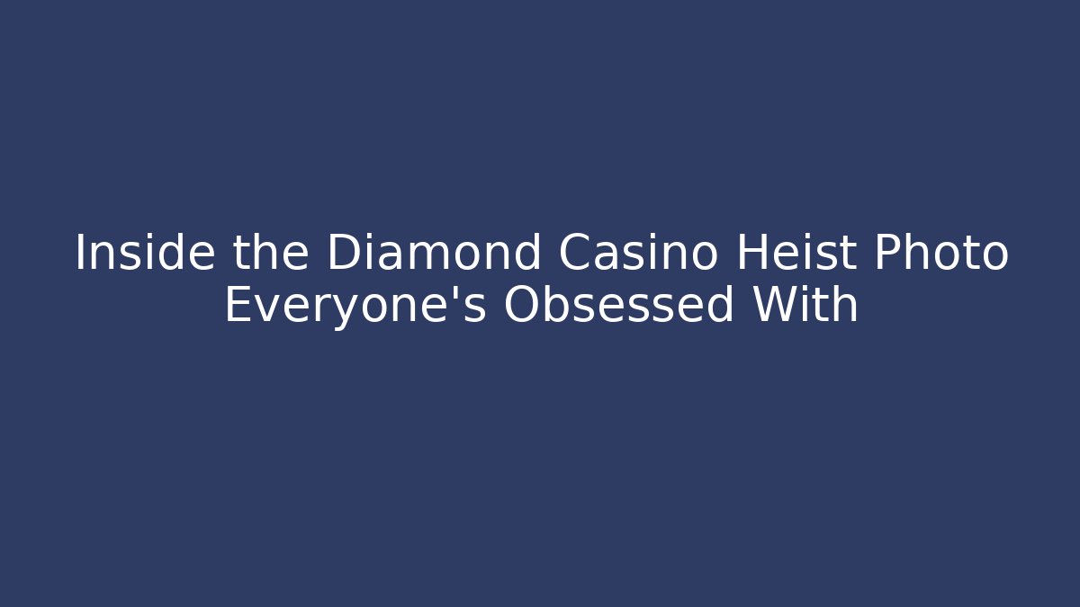 Inside the Diamond Casino Heist Photo Everyone's Obsessed With