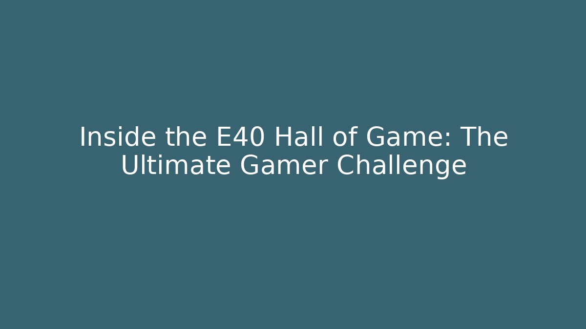 Inside the E40 Hall of Game: The Ultimate Gamer Challenge